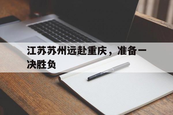 三亿体育app-江苏苏州远赴重庆，准备一决胜负的简单介绍